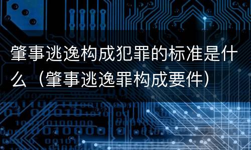 肇事逃逸构成犯罪的标准是什么（肇事逃逸罪构成要件）