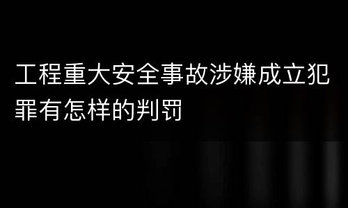 工程重大安全事故涉嫌成立犯罪有怎样的判罚