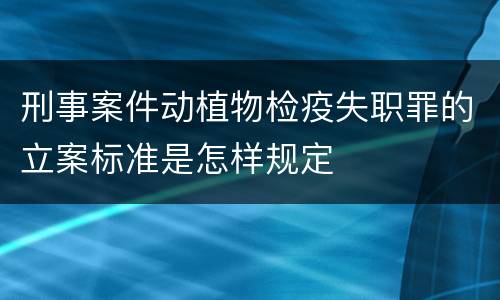 刑事案件动植物检疫失职罪的立案标准是怎样规定