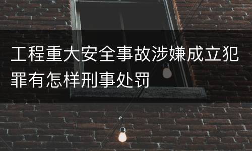 工程重大安全事故涉嫌成立犯罪有怎样刑事处罚