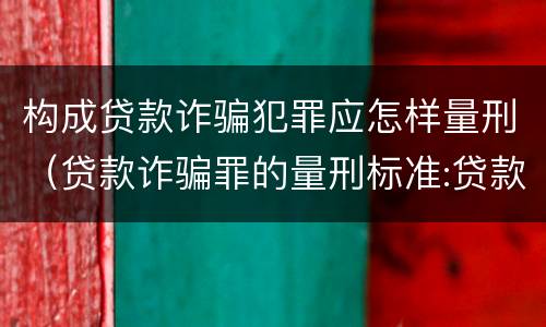 构成贷款诈骗犯罪应怎样量刑（贷款诈骗罪的量刑标准:贷款诈骗罪的刑罚规定）