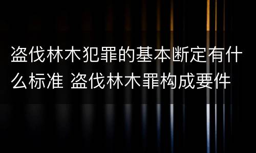 盗伐林木犯罪的基本断定有什么标准 盗伐林木罪构成要件