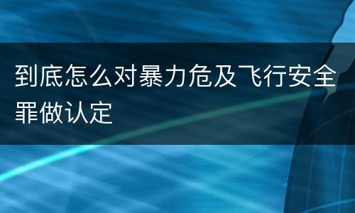 到底怎么对暴力危及飞行安全罪做认定