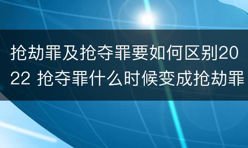 抢劫罪及抢夺罪要如何区别2022 抢夺罪什么时候变成抢劫罪