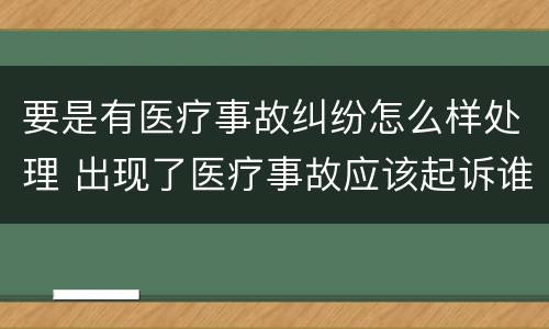 要是有医疗事故纠纷怎么样处理 出现了医疗事故应该起诉谁