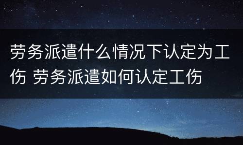 劳务派遣什么情况下认定为工伤 劳务派遣如何认定工伤