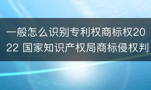 一般怎么识别专利权商标权2022 国家知识产权局商标侵权判断标准