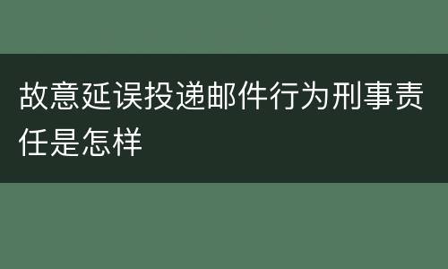 故意延误投递邮件行为刑事责任是怎样