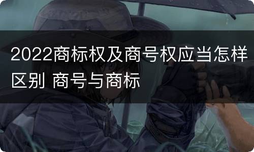 2022商标权及商号权应当怎样区别 商号与商标