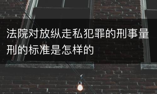 法院对放纵走私犯罪的刑事量刑的标准是怎样的