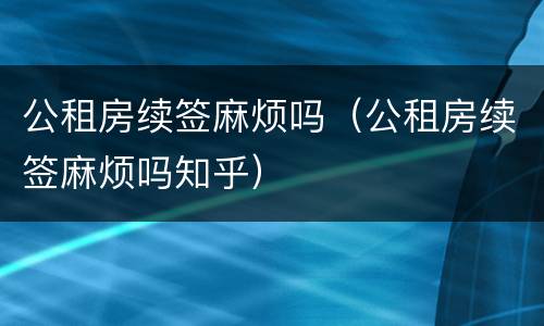 公租房续签麻烦吗（公租房续签麻烦吗知乎）