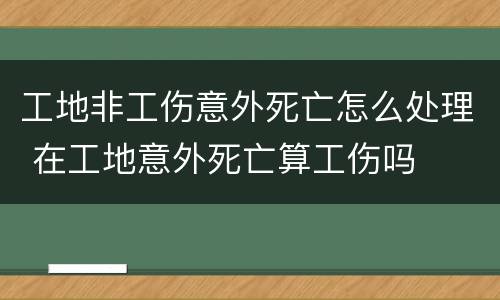 工地非工伤意外死亡怎么处理 在工地意外死亡算工伤吗