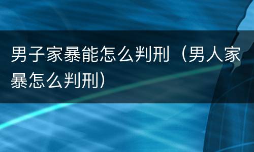 男子家暴能怎么判刑（男人家暴怎么判刑）