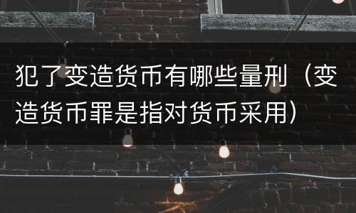 犯了变造货币有哪些量刑（变造货币罪是指对货币采用）