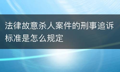 法律故意杀人案件的刑事追诉标准是怎么规定