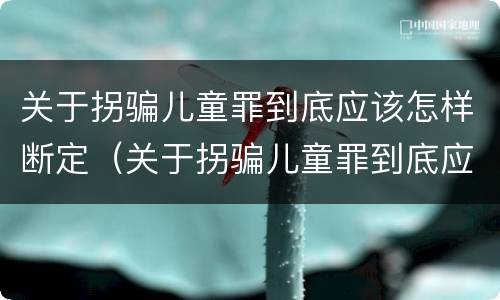 关于拐骗儿童罪到底应该怎样断定（关于拐骗儿童罪到底应该怎样断定呢）