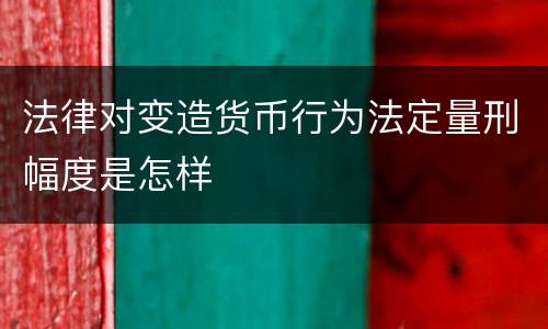 法律对变造货币行为法定量刑幅度是怎样