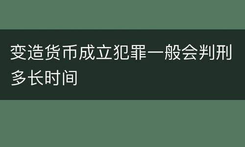 变造货币成立犯罪一般会判刑多长时间