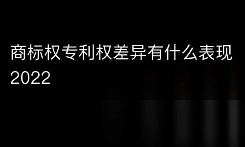 商标权专利权差异有什么表现2022