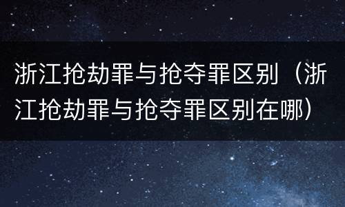 浙江抢劫罪与抢夺罪区别（浙江抢劫罪与抢夺罪区别在哪）