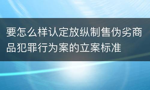 要怎么样认定放纵制售伪劣商品犯罪行为案的立案标准