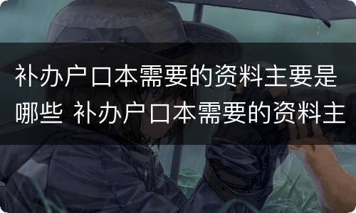 补办户口本需要的资料主要是哪些 补办户口本需要的资料主要是哪些内容