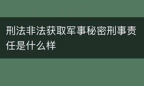 刑法非法获取军事秘密刑事责任是什么样