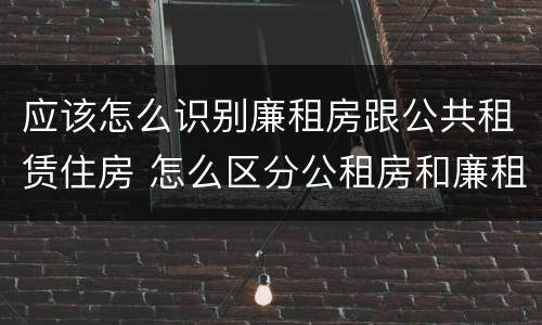 应该怎么识别廉租房跟公共租赁住房 怎么区分公租房和廉租房