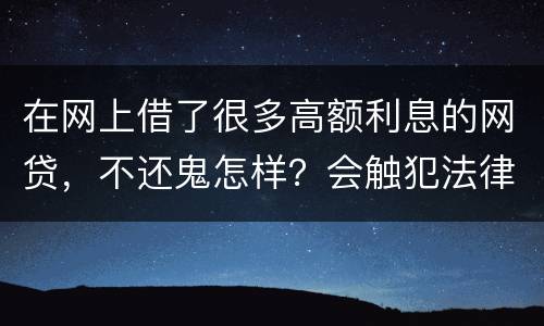 在网上借了很多高额利息的网贷，不还鬼怎样？会触犯法律