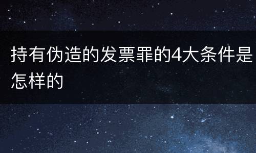 持有伪造的发票罪的4大条件是怎样的