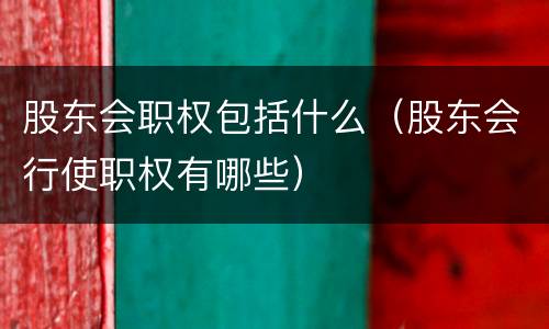 股东会职权包括什么（股东会行使职权有哪些）