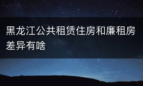 黑龙江公共租赁住房和廉租房差异有啥