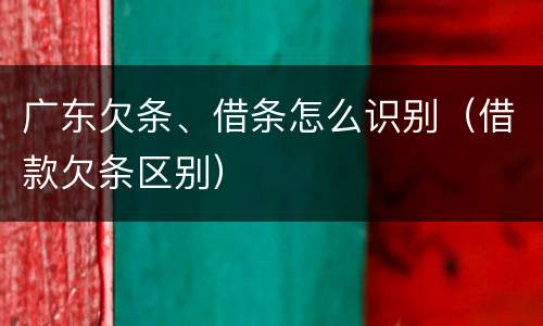 广东欠条、借条怎么识别（借款欠条区别）