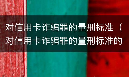 对信用卡诈骗罪的量刑标准（对信用卡诈骗罪的量刑标准的变化）