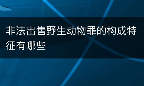 非法出售野生动物罪的构成特征有哪些