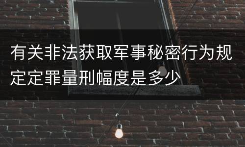 有关非法获取军事秘密行为规定定罪量刑幅度是多少