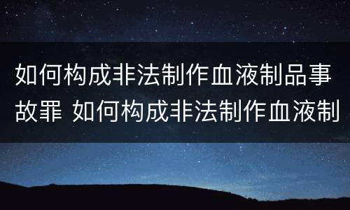 如何构成非法制作血液制品事故罪 如何构成非法制作血液制品事故罪名