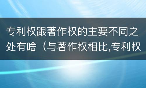 专利权跟著作权的主要不同之处有啥（与著作权相比,专利权有哪些特征）