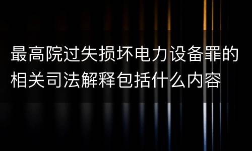 最高院过失损坏电力设备罪的相关司法解释包括什么内容