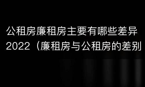 公租房廉租房主要有哪些差异2022（廉租房与公租房的差别）