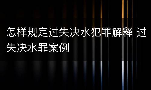 怎样规定过失决水犯罪解释 过失决水罪案例