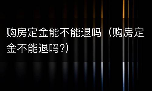 购房定金能不能退吗（购房定金不能退吗?）