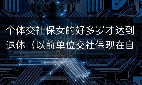 个体交社保女的好多岁才达到退休（以前单位交社保现在自己交,女性退休年龄）