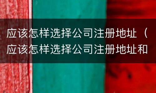 应该怎样选择公司注册地址（应该怎样选择公司注册地址和电话）