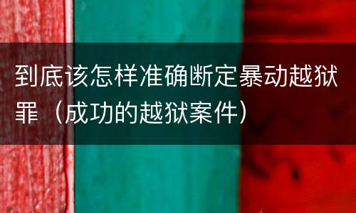 到底该怎样准确断定暴动越狱罪（成功的越狱案件）