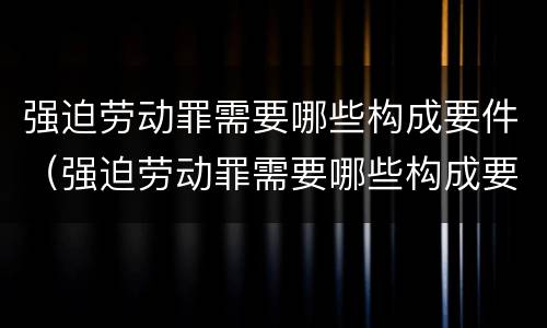 强迫劳动罪需要哪些构成要件（强迫劳动罪需要哪些构成要件呢）