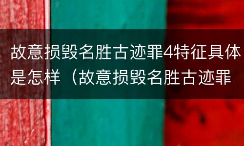 故意损毁名胜古迹罪4特征具体是怎样（故意损毁名胜古迹罪案例）