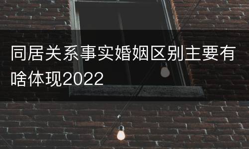 同居关系事实婚姻区别主要有啥体现2022