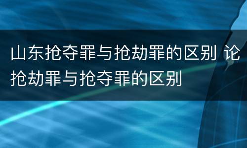 山东抢夺罪与抢劫罪的区别 论抢劫罪与抢夺罪的区别