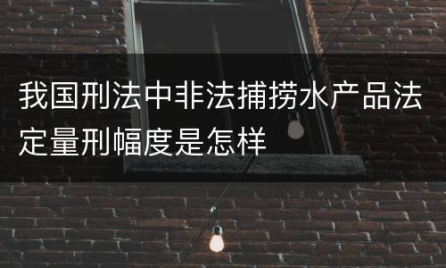 我国刑法中非法捕捞水产品法定量刑幅度是怎样